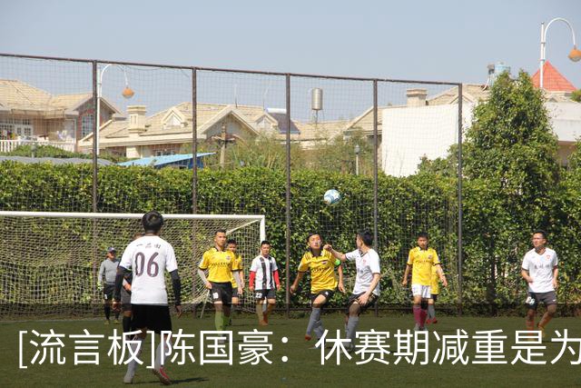 [流言板]陈国豪：休赛期减重是为了灵活和加强防守&与队友配合非常好